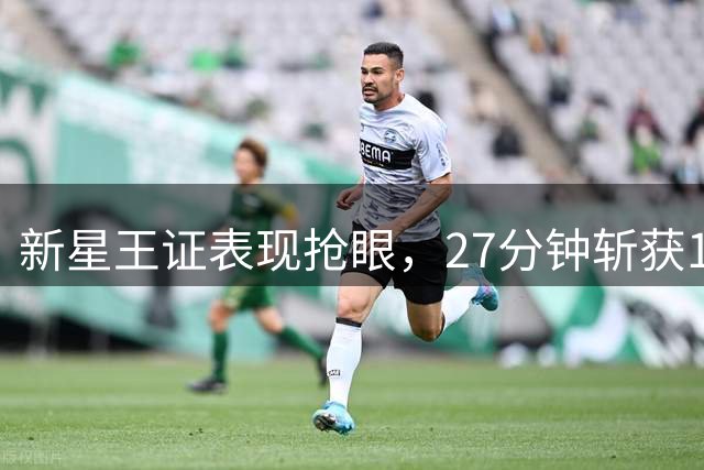 新星王证表现抢眼，27分钟斩获13分5助攻